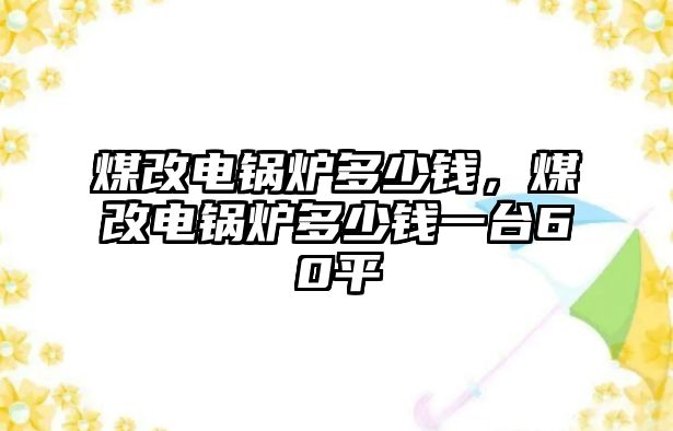 煤改電鍋爐多少錢，煤改電鍋爐多少錢一臺(tái)60平