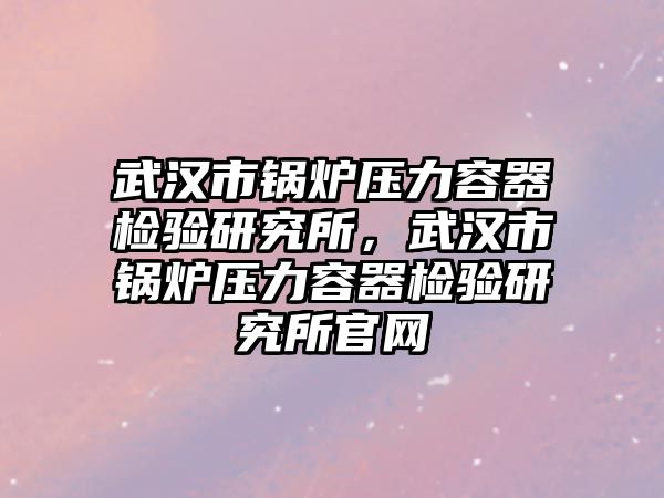 武漢市鍋爐壓力容器檢驗(yàn)研究所，武漢市鍋爐壓力容器檢驗(yàn)研究所官網(wǎng)