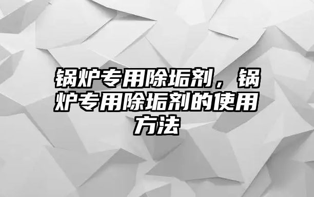 鍋爐專用除垢劑，鍋爐專用除垢劑的使用方法