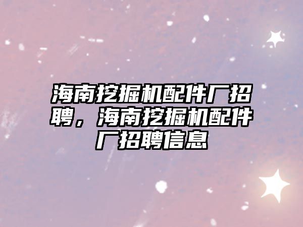 海南挖掘機配件廠招聘，海南挖掘機配件廠招聘信息