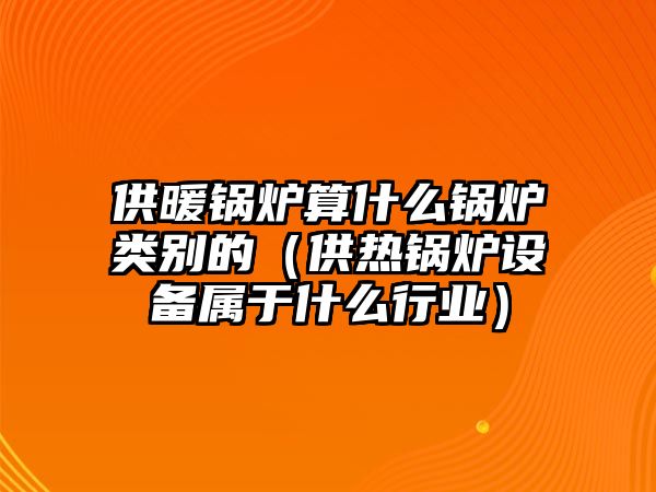 供暖鍋爐算什么鍋爐類別的（供熱鍋爐設(shè)備屬于什么行業(yè)）