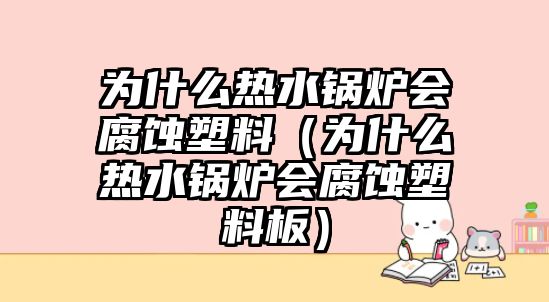 為什么熱水鍋爐會腐蝕塑料（為什么熱水鍋爐會腐蝕塑料板）