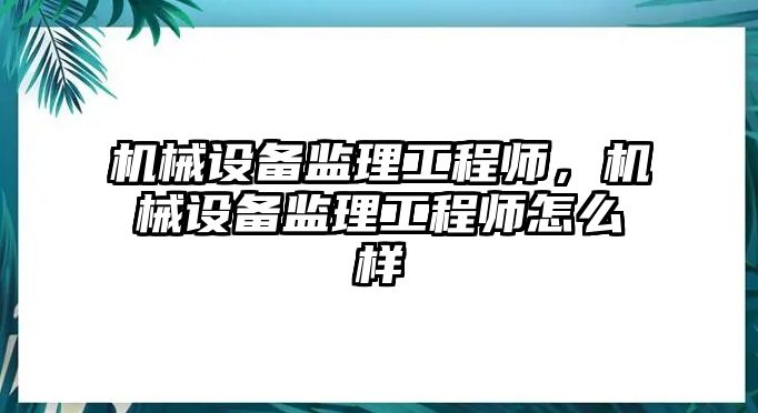 機(jī)械設(shè)備監(jiān)理工程師，機(jī)械設(shè)備監(jiān)理工程師怎么樣