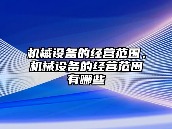 機(jī)械設(shè)備的經(jīng)營(yíng)范圍，機(jī)械設(shè)備的經(jīng)營(yíng)范圍有哪些