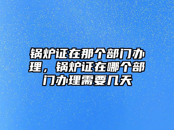 鍋爐證在那個(gè)部門辦理，鍋爐證在哪個(gè)部門辦理需要幾天