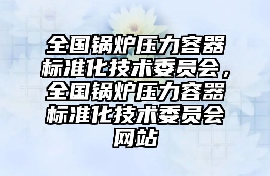 全國鍋爐壓力容器標準化技術委員會，全國鍋爐壓力容器標準化技術委員會網(wǎng)站