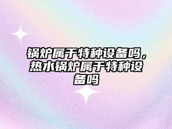 鍋爐屬于特種設備嗎，熱水鍋爐屬于特種設備嗎