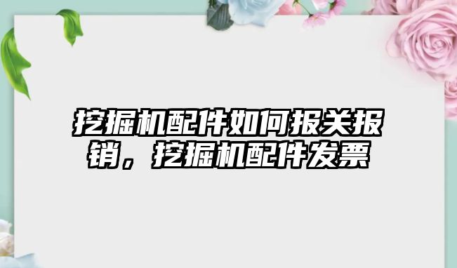 挖掘機配件如何報關(guān)報銷，挖掘機配件發(fā)票