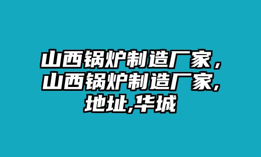 山西鍋爐制造廠家，山西鍋爐制造廠家,地址,華城