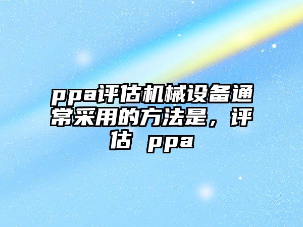 ppa評估機械設(shè)備通常采用的方法是，評估 ppa