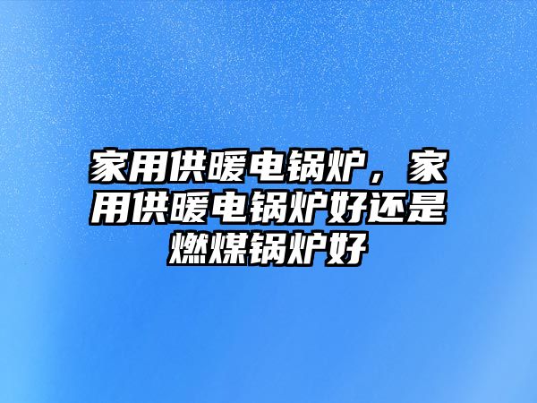 家用供暖電鍋爐，家用供暖電鍋爐好還是燃煤鍋爐好