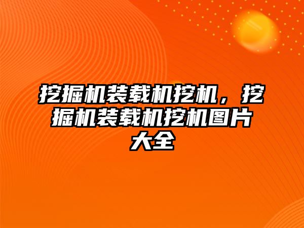 挖掘機裝載機挖機，挖掘機裝載機挖機圖片大全