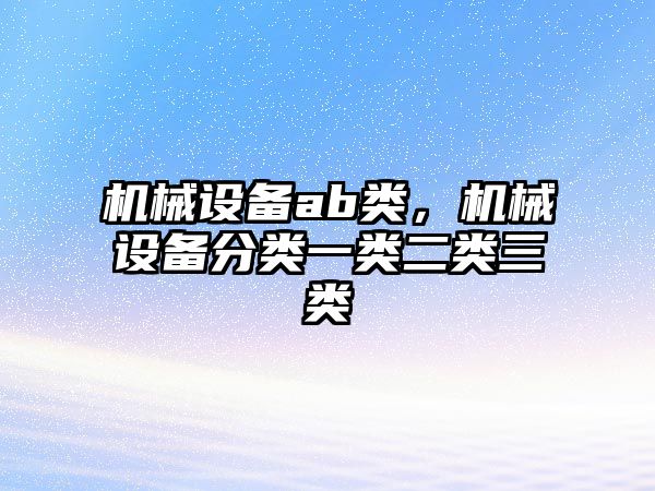 機(jī)械設(shè)備ab類(lèi)，機(jī)械設(shè)備分類(lèi)一類(lèi)二類(lèi)三類(lèi)