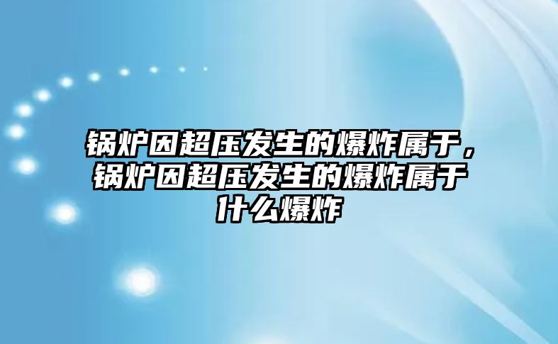 鍋爐因超壓發(fā)生的爆炸屬于，鍋爐因超壓發(fā)生的爆炸屬于什么爆炸