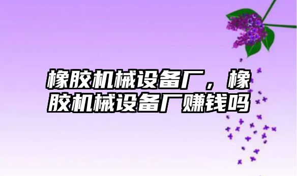 橡膠機(jī)械設(shè)備廠，橡膠機(jī)械設(shè)備廠賺錢嗎