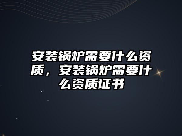 安裝鍋爐需要什么資質(zhì)，安裝鍋爐需要什么資質(zhì)證書