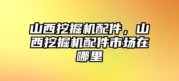 山西挖掘機(jī)配件，山西挖掘機(jī)配件市場在哪里