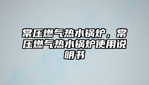 常壓燃氣熱水鍋爐，常壓燃氣熱水鍋爐使用說明書