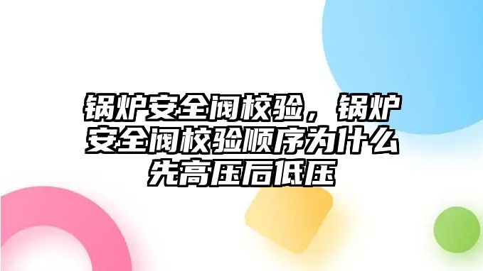 鍋爐安全閥校驗，鍋爐安全閥校驗順序為什么先高壓后低壓