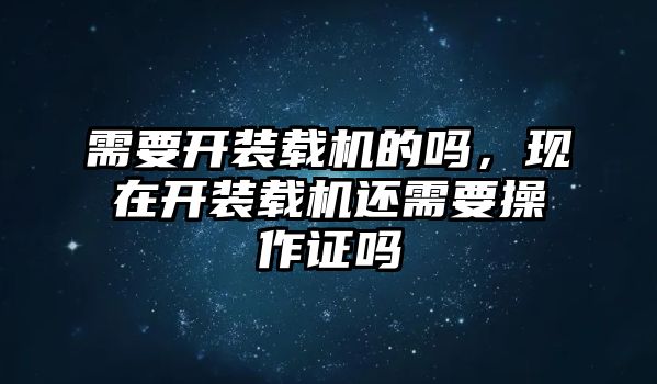 需要開裝載機(jī)的嗎，現(xiàn)在開裝載機(jī)還需要操作證嗎