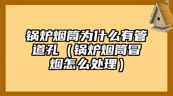 鍋爐煙筒為什么有管道孔（鍋爐煙筒冒煙怎么處理）