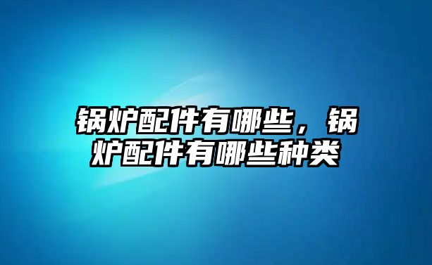 鍋爐配件有哪些，鍋爐配件有哪些種類