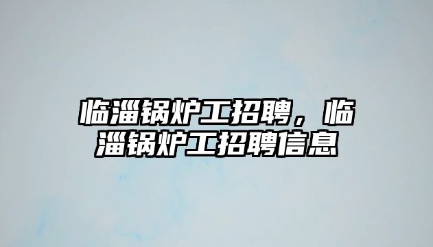 臨淄鍋爐工招聘，臨淄鍋爐工招聘信息