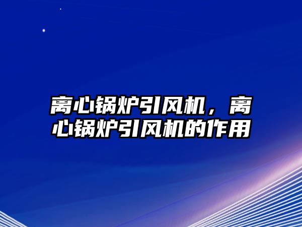 離心鍋爐引風(fēng)機(jī)，離心鍋爐引風(fēng)機(jī)的作用