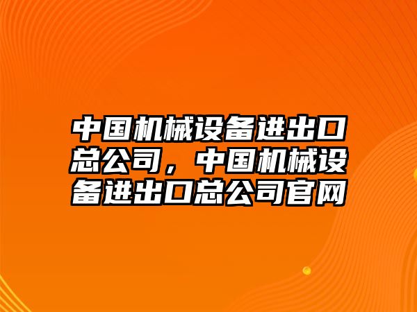 中國機械設(shè)備進出口總公司，中國機械設(shè)備進出口總公司官網(wǎng)