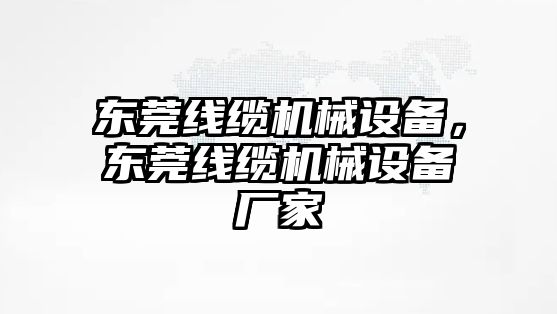 東莞線纜機(jī)械設(shè)備，東莞線纜機(jī)械設(shè)備廠家