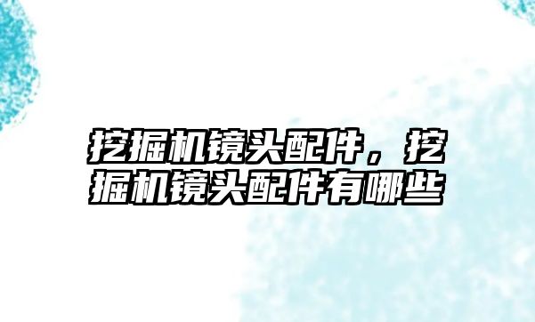 挖掘機鏡頭配件，挖掘機鏡頭配件有哪些