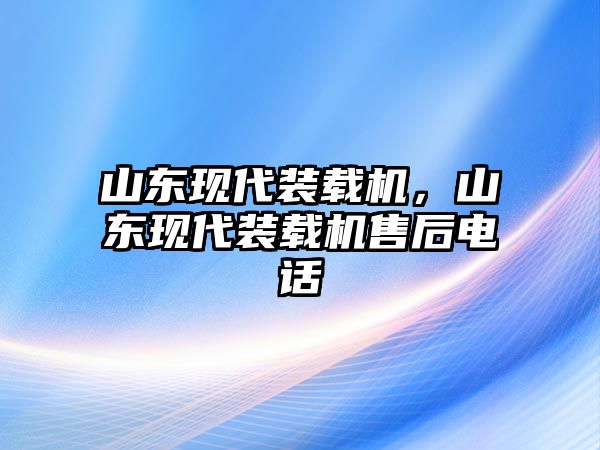 山東現(xiàn)代裝載機，山東現(xiàn)代裝載機售后電話