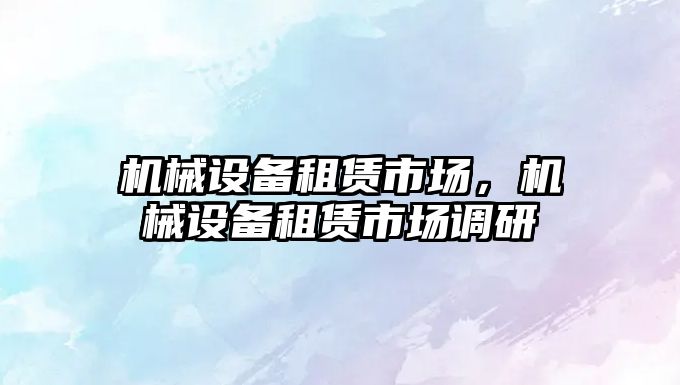 機械設備租賃市場，機械設備租賃市場調(diào)研