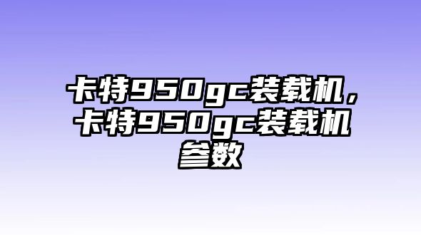 卡特950gc裝載機(jī)，卡特950gc裝載機(jī)參數(shù)