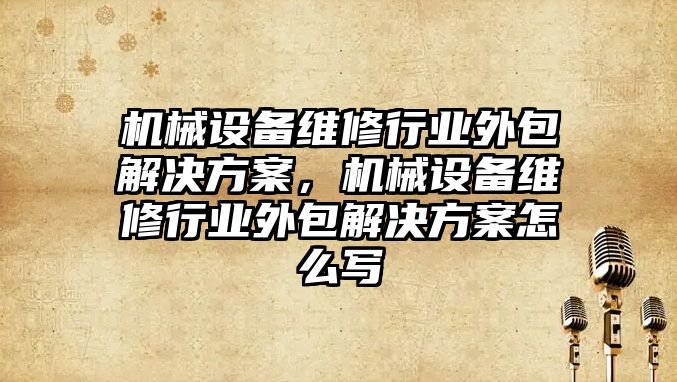 機械設備維修行業(yè)外包解決方案，機械設備維修行業(yè)外包解決方案怎么寫