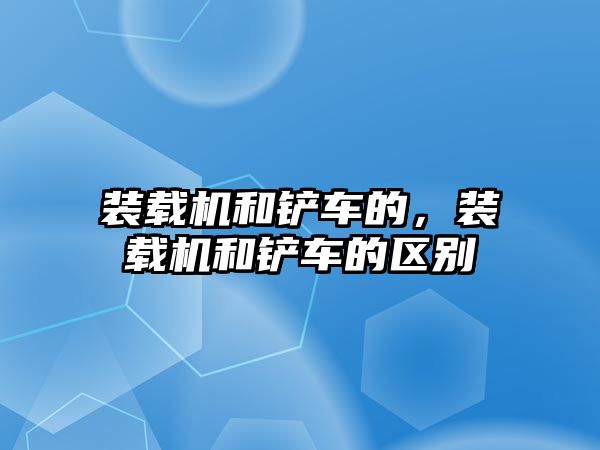 裝載機和鏟車的，裝載機和鏟車的區(qū)別