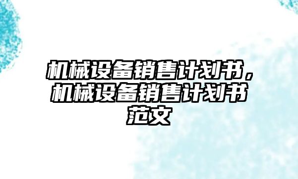 機(jī)械設(shè)備銷售計劃書，機(jī)械設(shè)備銷售計劃書范文