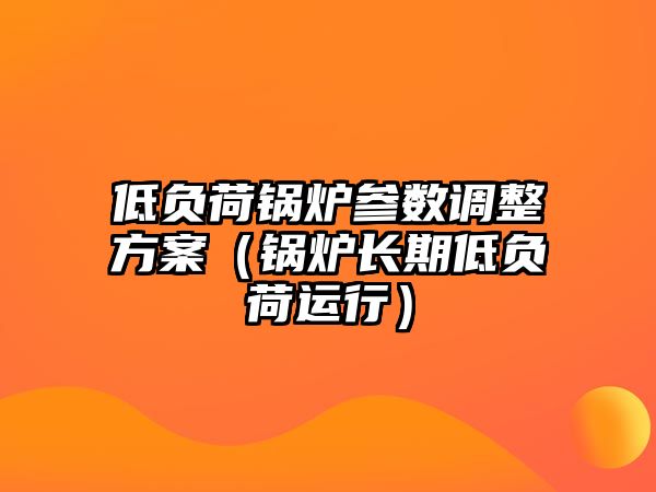 低負(fù)荷鍋爐參數(shù)調(diào)整方案（鍋爐長期低負(fù)荷運(yùn)行）