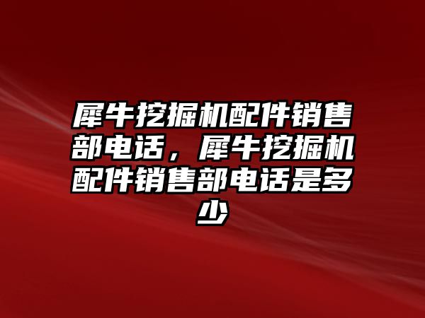 犀牛挖掘機(jī)配件銷售部電話，犀牛挖掘機(jī)配件銷售部電話是多少