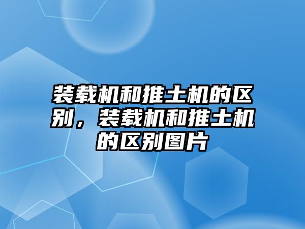 裝載機(jī)和推土機(jī)的區(qū)別，裝載機(jī)和推土機(jī)的區(qū)別圖片