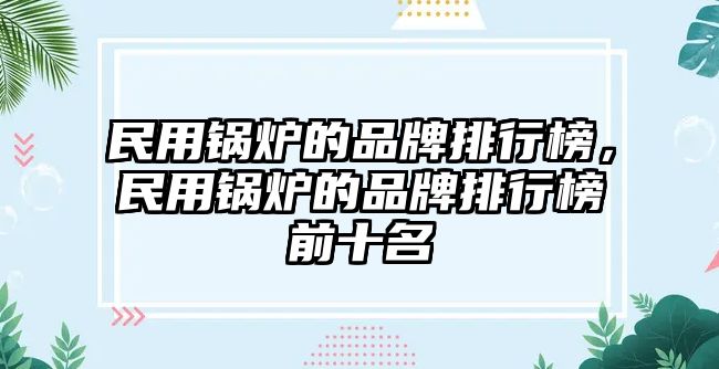 民用鍋爐的品牌排行榜，民用鍋爐的品牌排行榜前十名