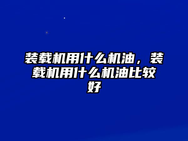 裝載機(jī)用什么機(jī)油，裝載機(jī)用什么機(jī)油比較好