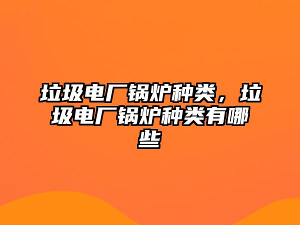 垃圾電廠鍋爐種類，垃圾電廠鍋爐種類有哪些