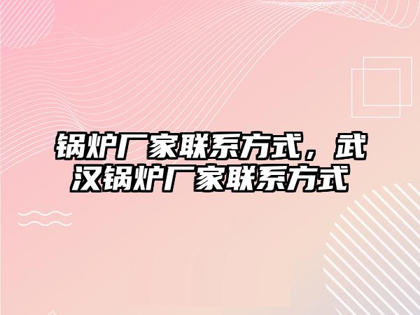 鍋爐廠家聯(lián)系方式，武漢鍋爐廠家聯(lián)系方式