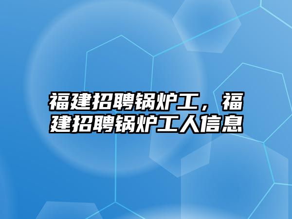 福建招聘鍋爐工，福建招聘鍋爐工人信息