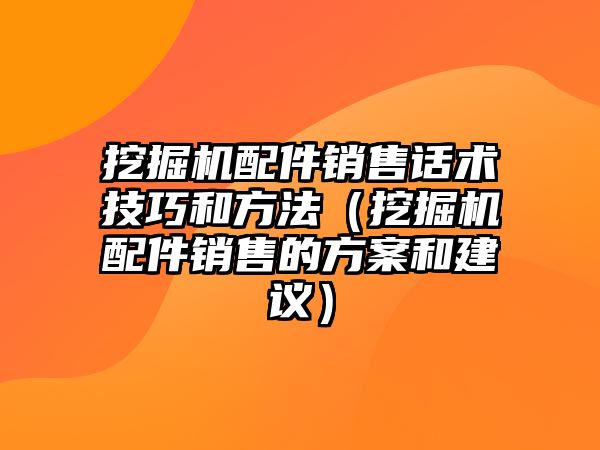 挖掘機配件銷售話術(shù)技巧和方法（挖掘機配件銷售的方案和建議）