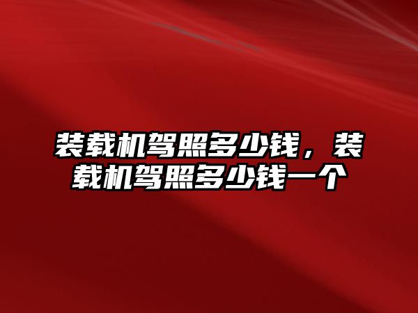 裝載機駕照多少錢，裝載機駕照多少錢一個