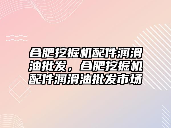 合肥挖掘機配件潤滑油批發(fā)，合肥挖掘機配件潤滑油批發(fā)市場