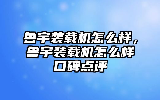 魯宇裝載機怎么樣，魯宇裝載機怎么樣口碑點評