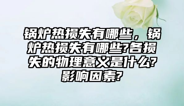 鍋爐熱損失有哪些，鍋爐熱損失有哪些?各損失的物理意義是什么?影響因素?